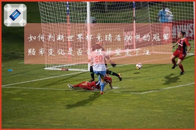 如何判断世界杯竞猜活动中的冠军赔率变化是否合理并安全下注