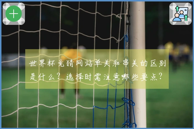 世界杯竞猜网站单关和串关的区别是什么？选择时需注意哪些要点？